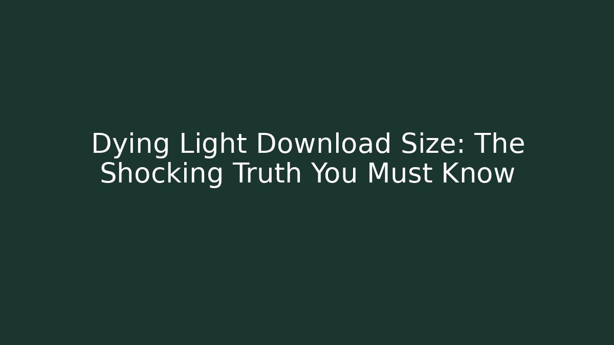 Dying Light Download Size: The Shocking Truth You Must Know
