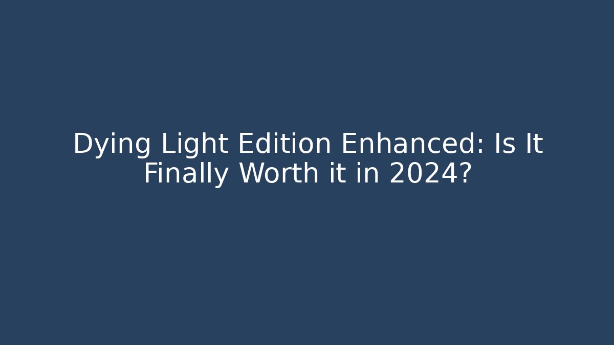 Dying Light Edition Enhanced: Is It Finally Worth it in 2024?