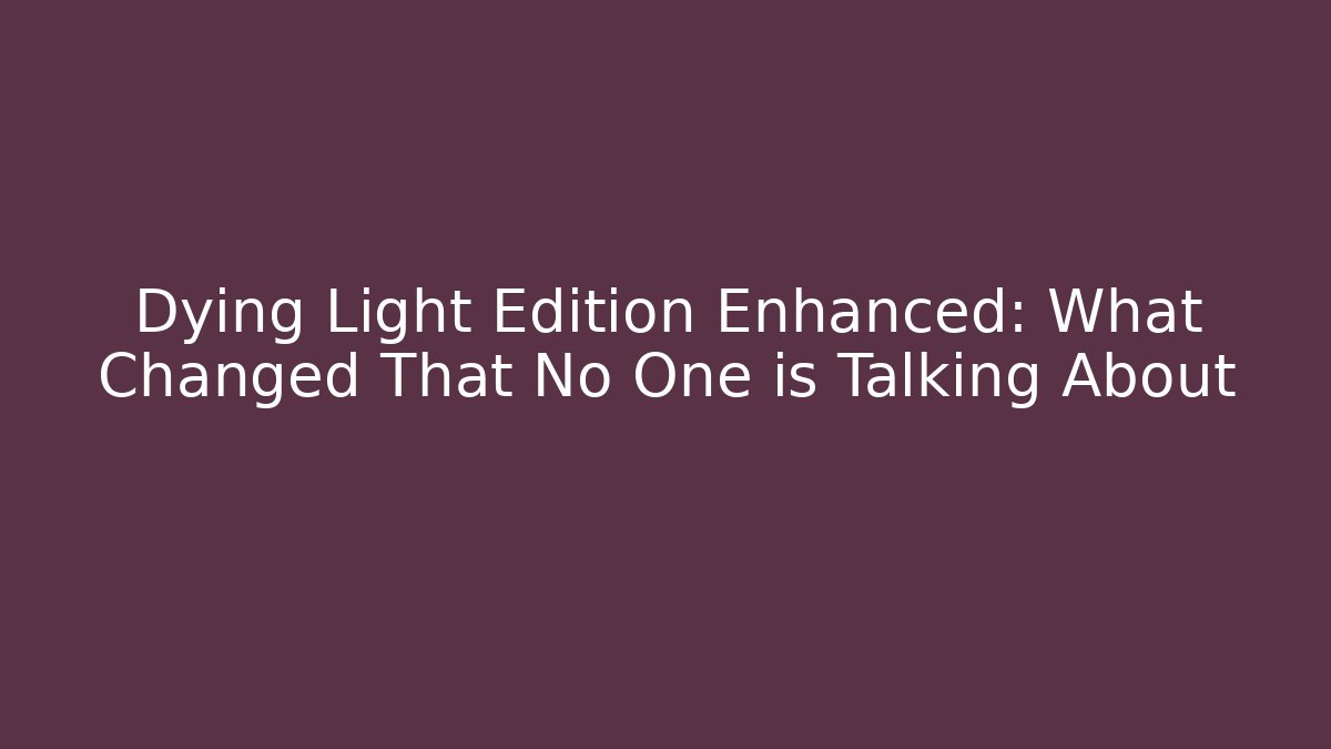 Dying Light Edition Enhanced: What Changed That No One is Talking About