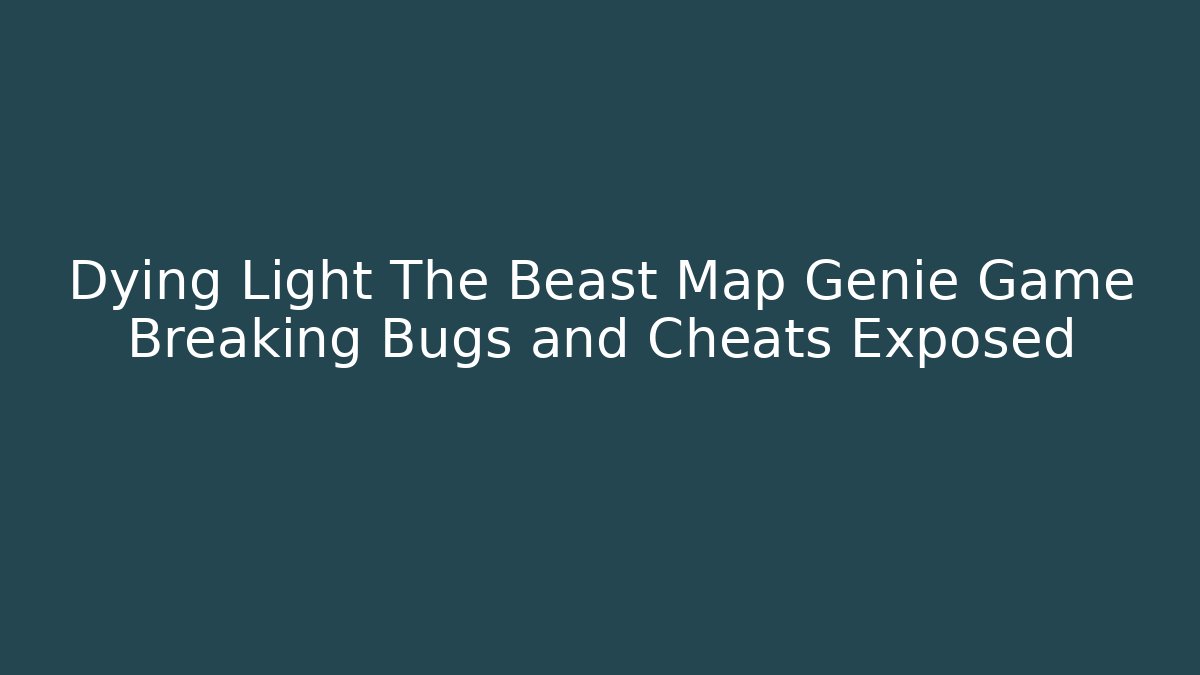 Dying Light The Beast Map Genie Game Breaking Bugs and Cheats Exposed