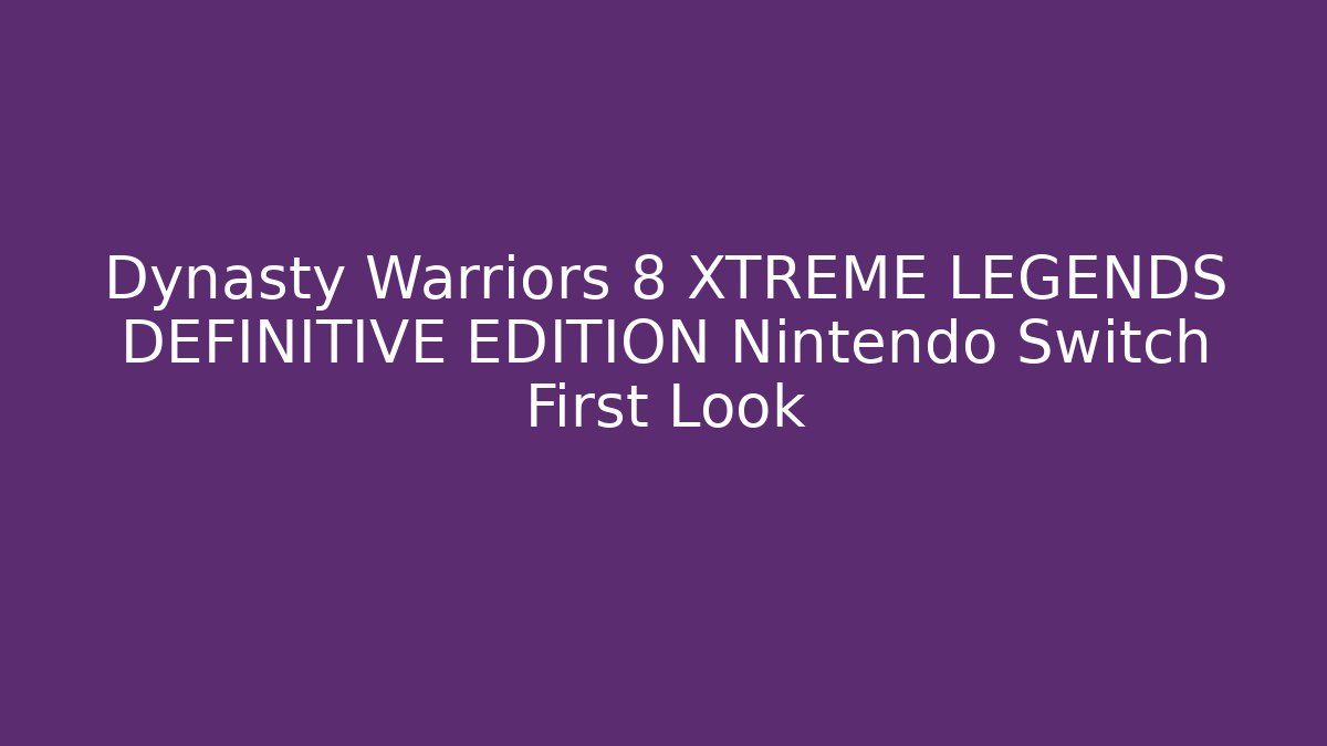 Dynasty Warriors 8 XTREME LEGENDS DEFINITIVE EDITION Nintendo Switch First Look