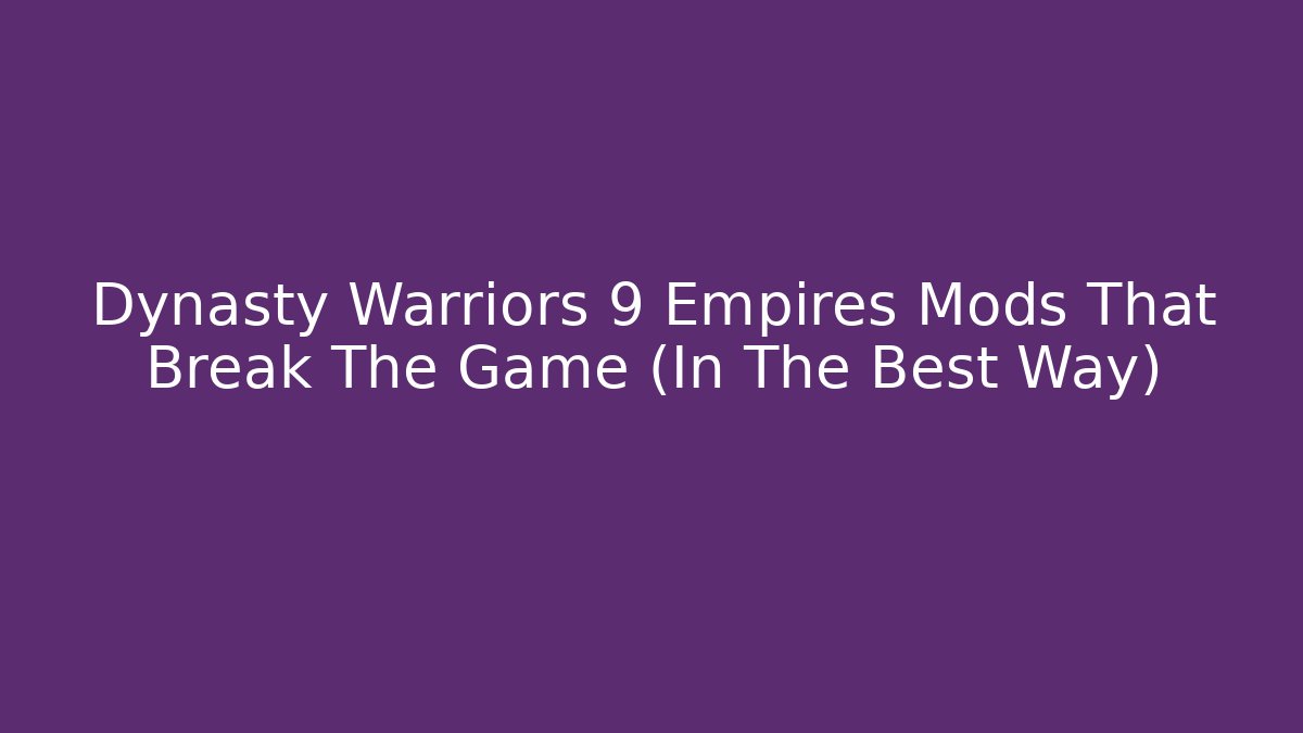 Dynasty Warriors 9 Empires Mods That Break The Game (In The Best Way)