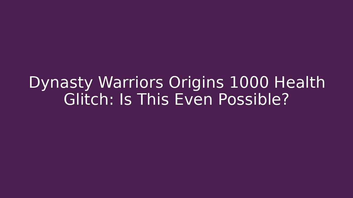 Dynasty Warriors Origins +1000 Health Glitch: Is This Even Possible?
