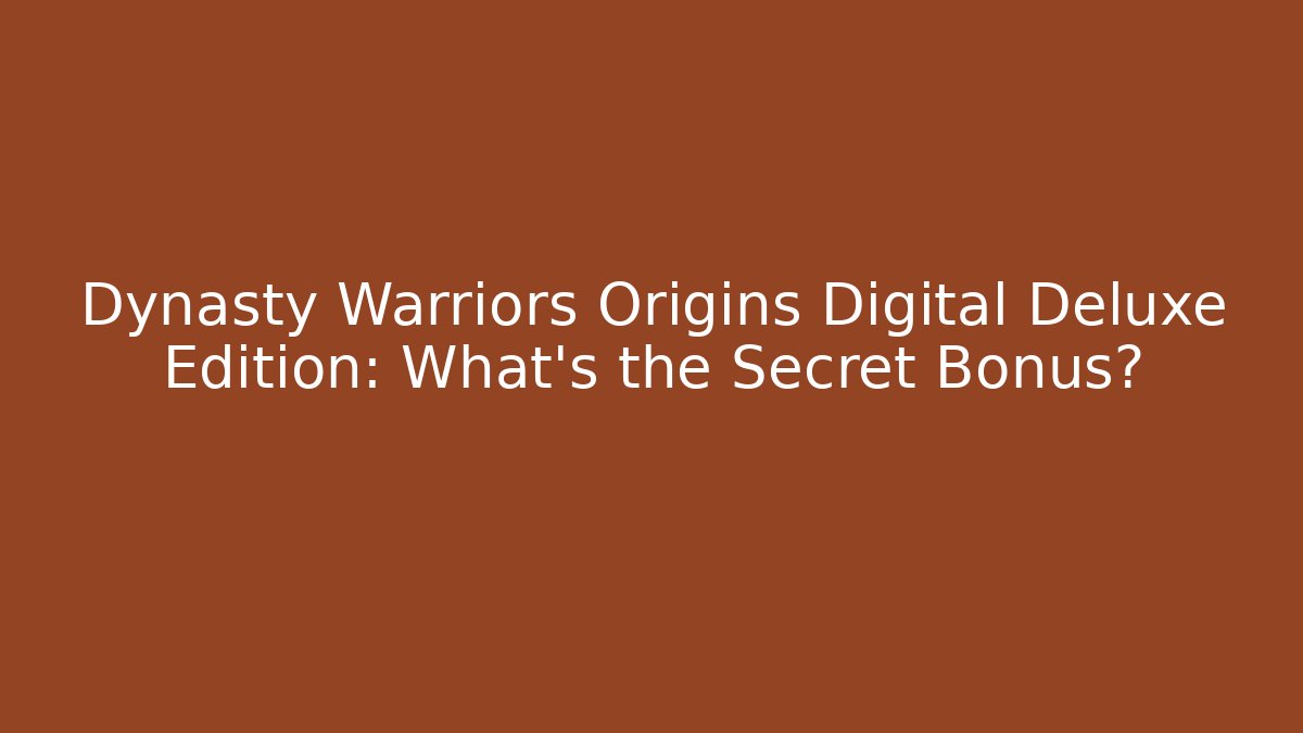 Dynasty Warriors Origins Digital Deluxe Edition: What's the Secret Bonus?
