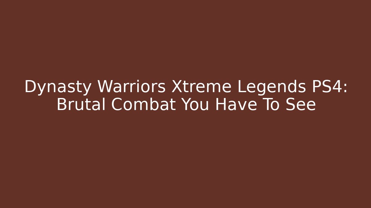 Dynasty Warriors Xtreme Legends PS4: Brutal Combat You Have To See