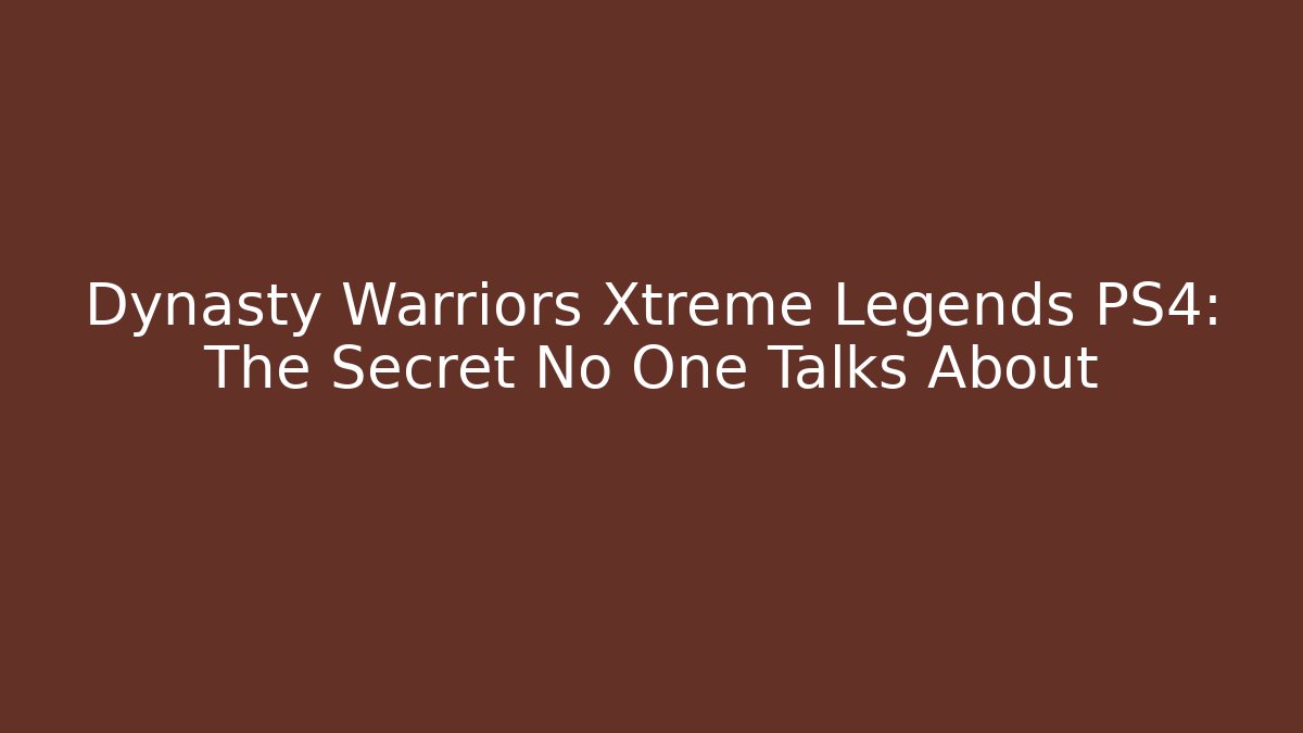 Dynasty Warriors Xtreme Legends PS4: The Secret No One Talks About