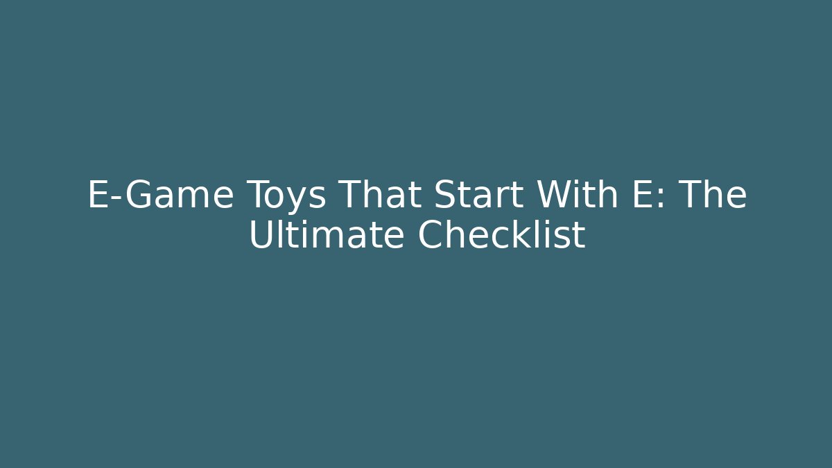 E-Game Toys That Start With E: The Ultimate Checklist