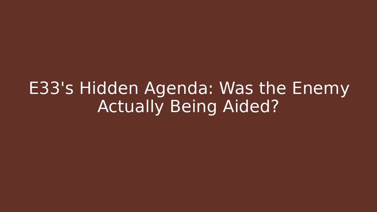 E33's Hidden Agenda: Was the Enemy Actually Being Aided?