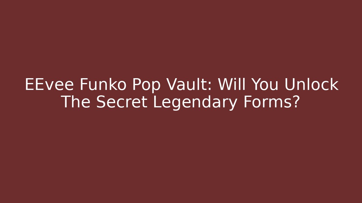 EEvee Funko Pop Vault: Will You Unlock The Secret Legendary Forms?