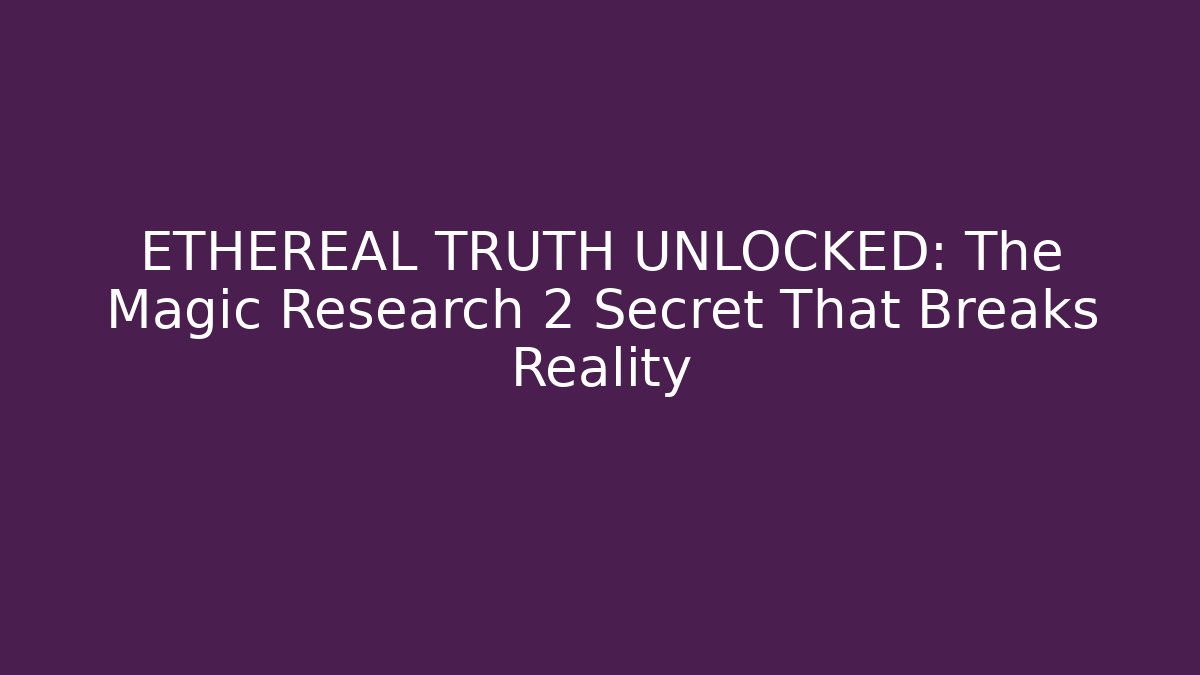 ETHEREAL TRUTH UNLOCKED: The Magic Research 2 Secret That Breaks Reality