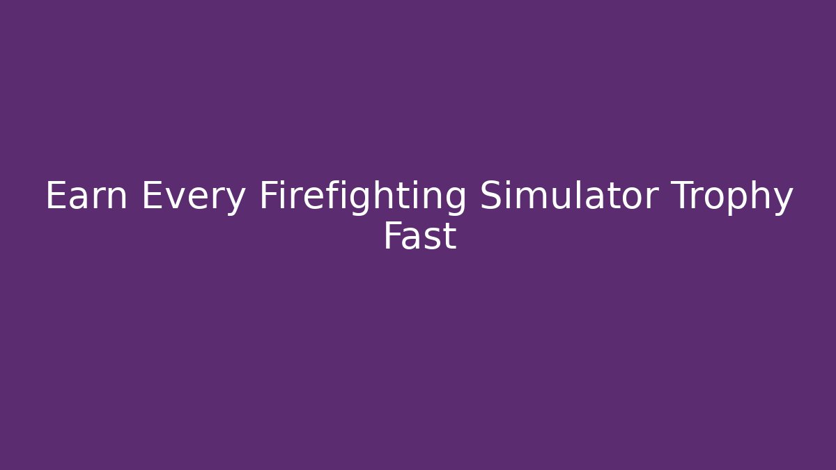 Earn Every Firefighting Simulator Trophy Fast