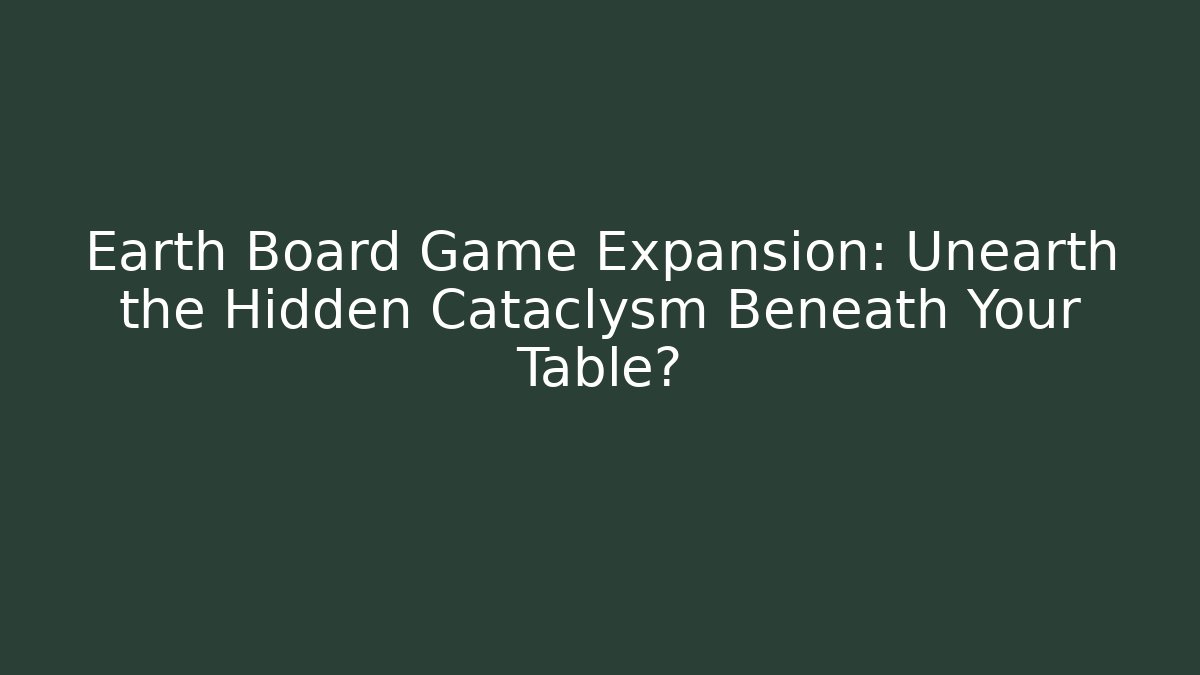 Earth Board Game Expansion: Unearth the Hidden Cataclysm Beneath Your Table?