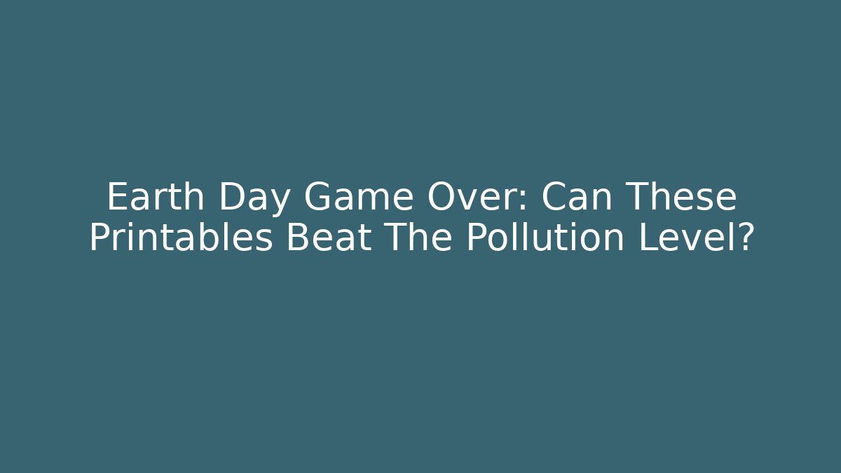 Earth Day Game Over: Can These Printables Beat The Pollution Level? - Felix Cat Insurance