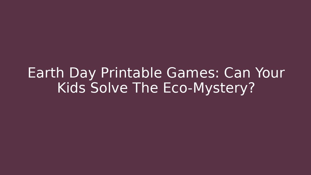 Earth Day Printable Games: Can Your Kids Solve The Eco-Mystery?