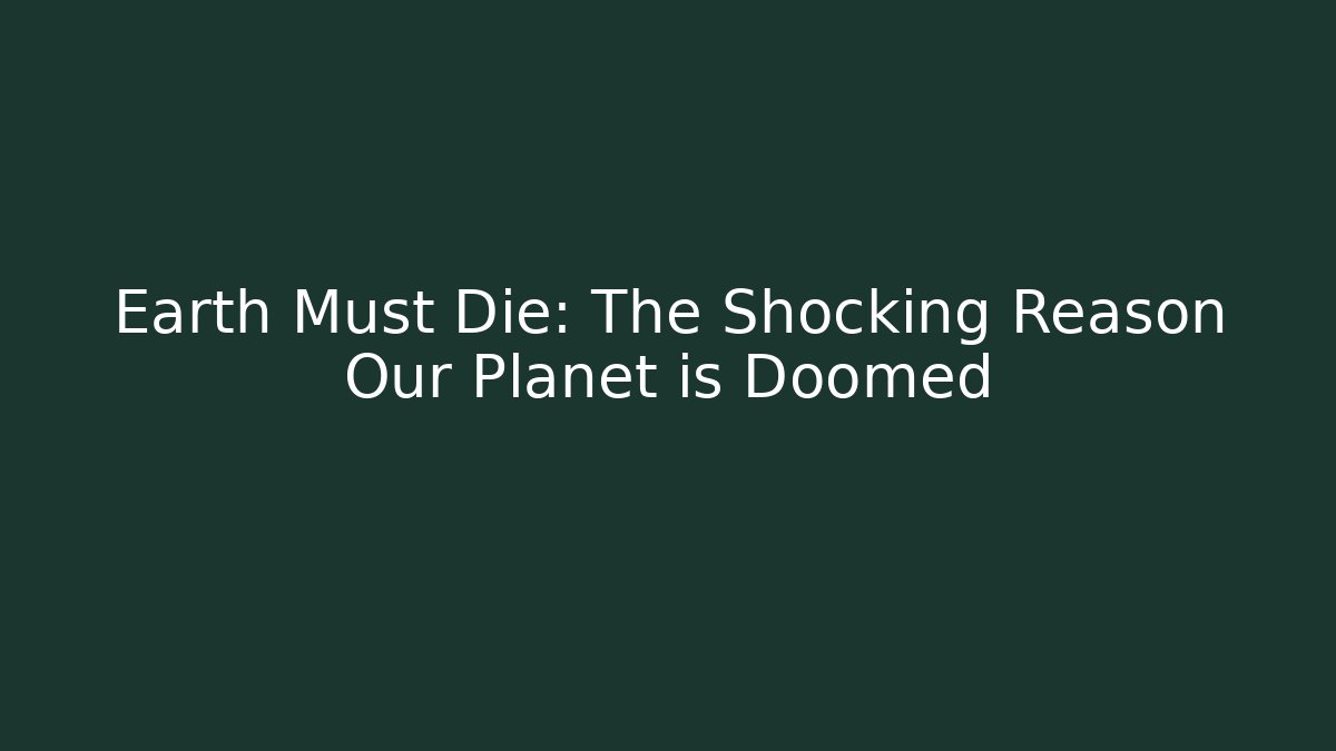 Earth Must Die: The Shocking Reason Our Planet is Doomed
