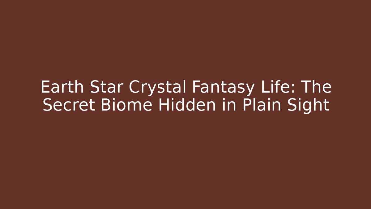 Earth Star Crystal Fantasy Life: The Secret Biome Hidden in Plain Sight