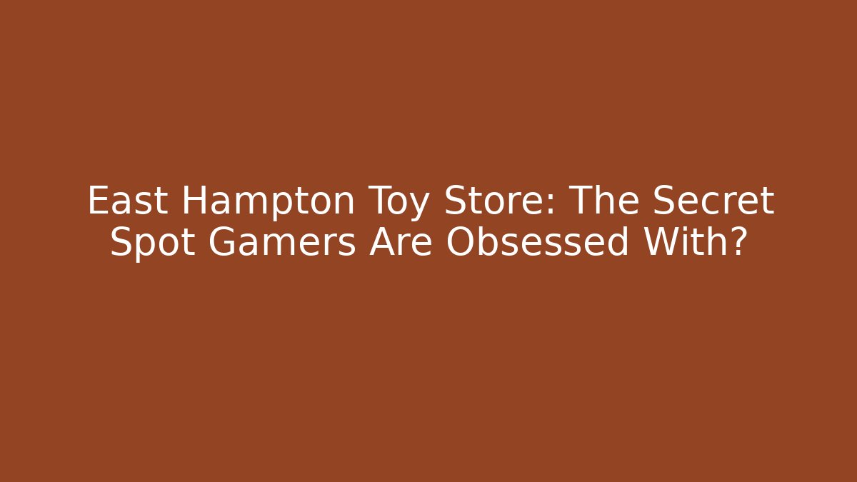East Hampton Toy Store: The Secret Spot Gamers Are Obsessed With? - Felix Cat Insurance