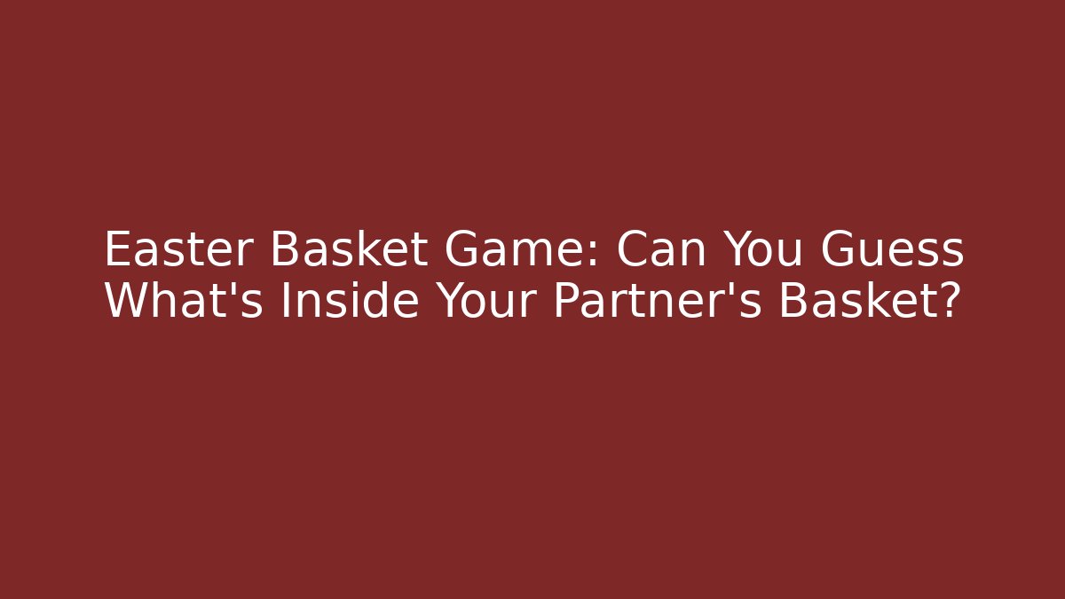 Easter Basket Game: Can You Guess What’s Inside Your Partner’s Basket?