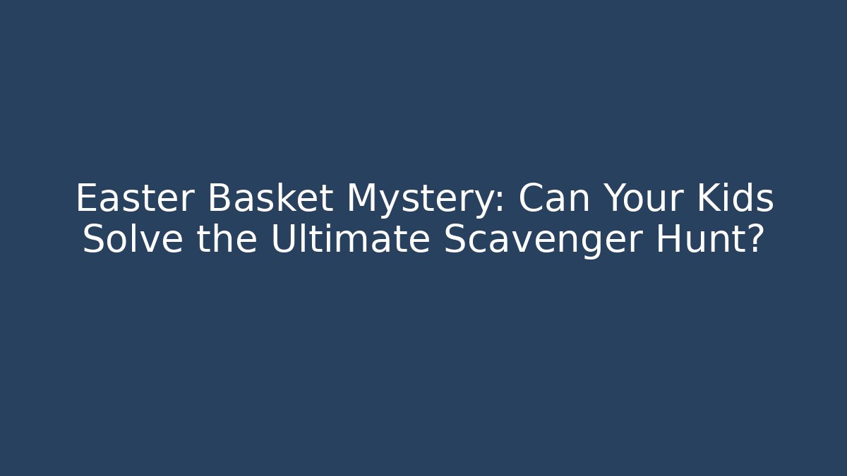 Easter Basket Mystery: Can Your Kids Solve the Ultimate Scavenger Hunt?