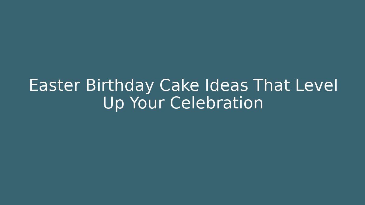 Easter Birthday Cake Ideas That Level Up Your Celebration