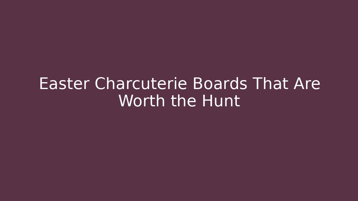 Easter Charcuterie Boards That Are Worth the Hunt