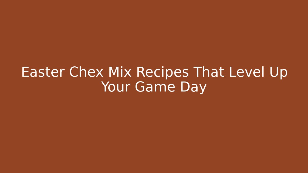 Easter Chex Mix Recipes That Level Up Your Game Day
