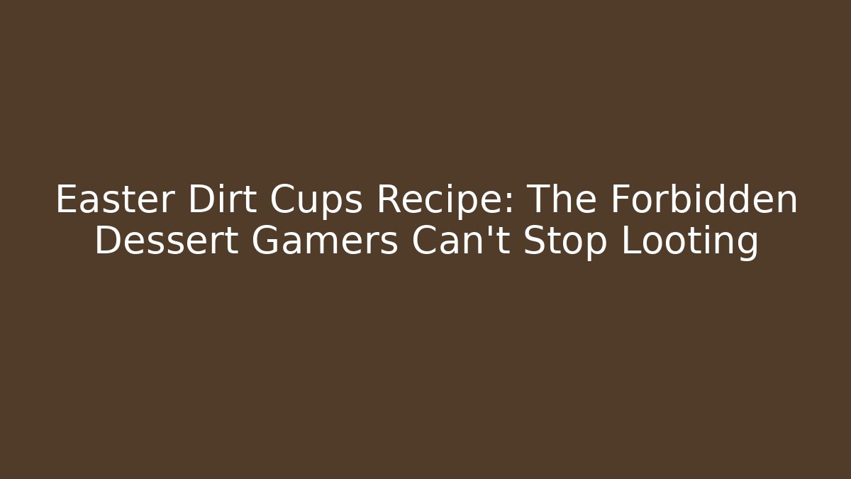 Easter Dirt Cups Recipe: The Forbidden Dessert Gamers Can't Stop Looting