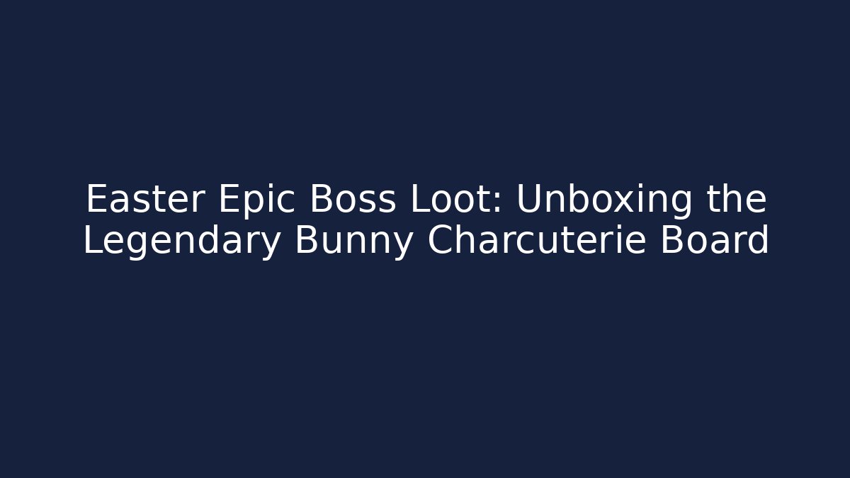 Easter Epic Boss Loot: Unboxing the Legendary Bunny Charcuterie Board