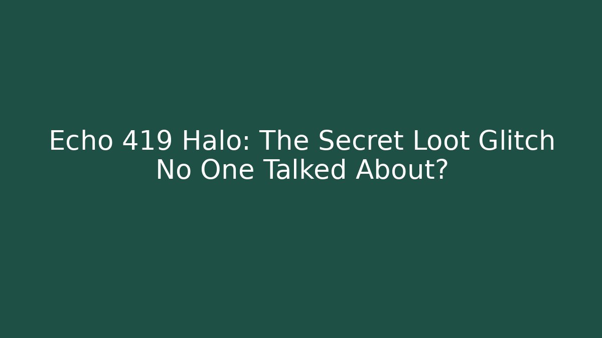 Echo 419 Halo: The Secret Loot Glitch No One Talked About?