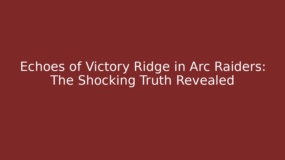Echoes of Victory Ridge in Arc Raiders: The Shocking Truth Revealed