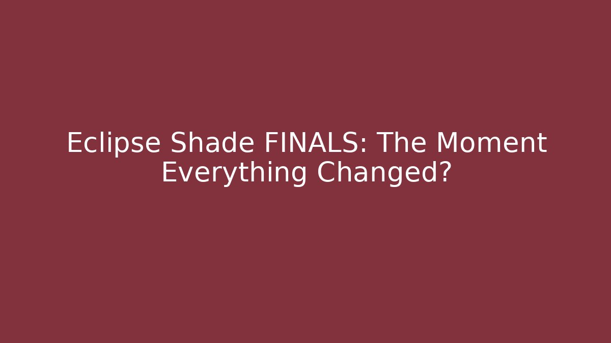 Eclipse Shade FINALS: The Moment Everything Changed?