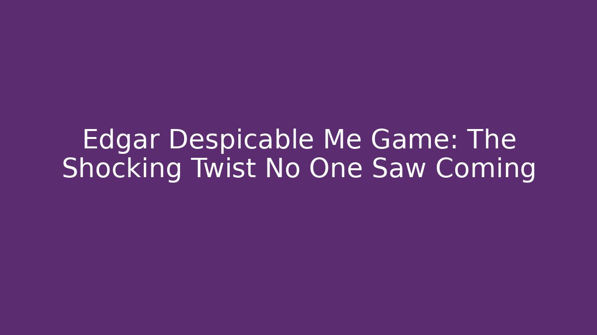 Edgar Despicable Me Game: The Shocking Twist No One Saw Coming