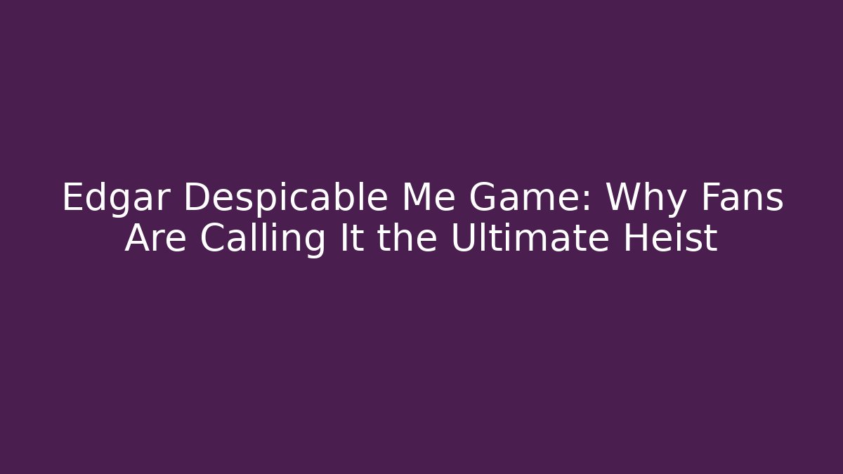 Edgar Despicable Me Game: Why Fans Are Calling It the Ultimate Heist