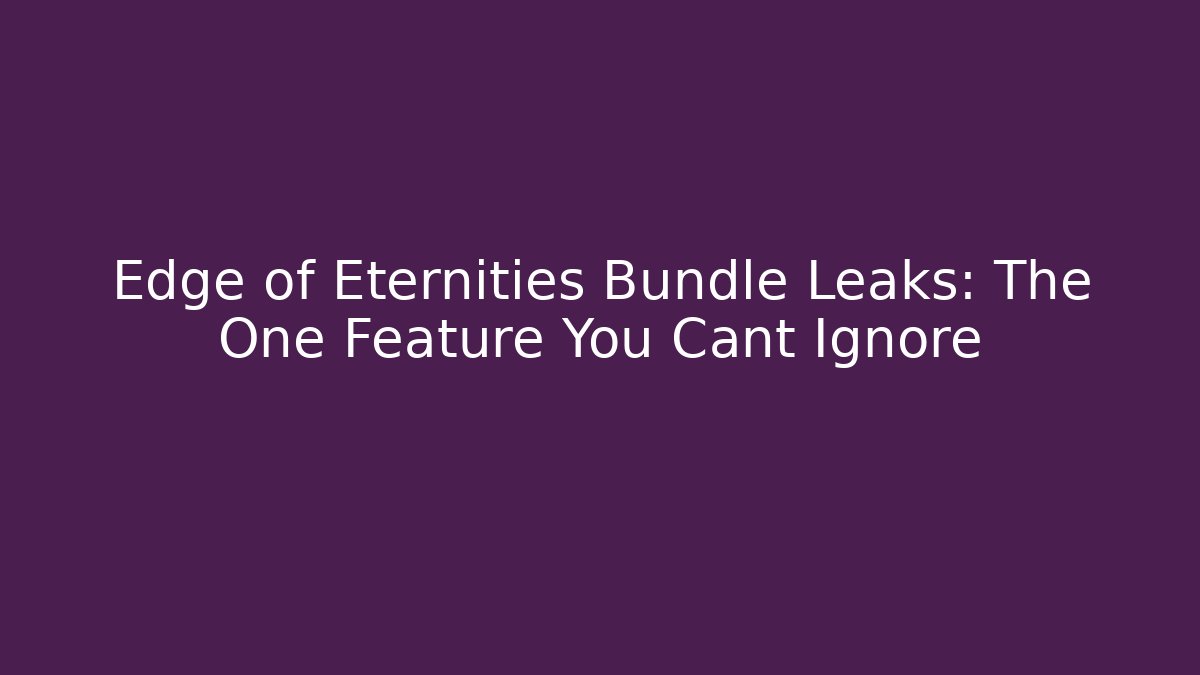 Edge of Eternities Bundle Leaks: The One Feature You Cant Ignore