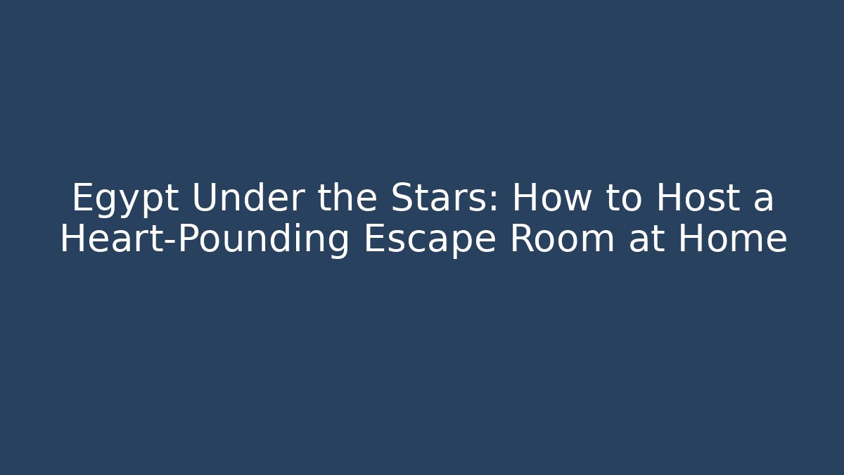 Egypt Under the Stars: How to Host a Heart-Pounding Escape Room at Home