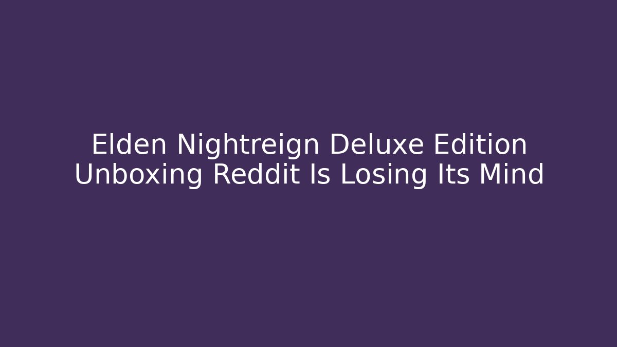 Elden Nightreign Deluxe Edition Unboxing Reddit Is Losing Its Mind