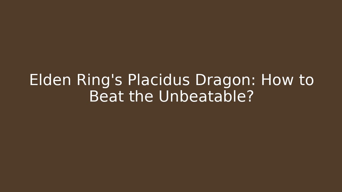 Elden Ring's Placidus Dragon: How to Beat the Unbeatable?