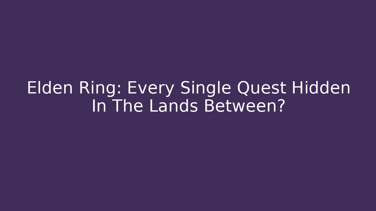 Elden Ring: Every Single Quest Hidden In The Lands Between?