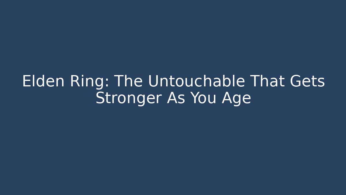 Elden Ring: The Untouchable That Gets Stronger As You Age