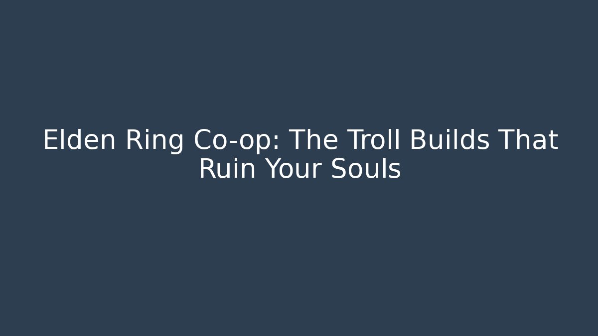 Elden Ring Co-op: The Troll Builds That Ruin Your Souls