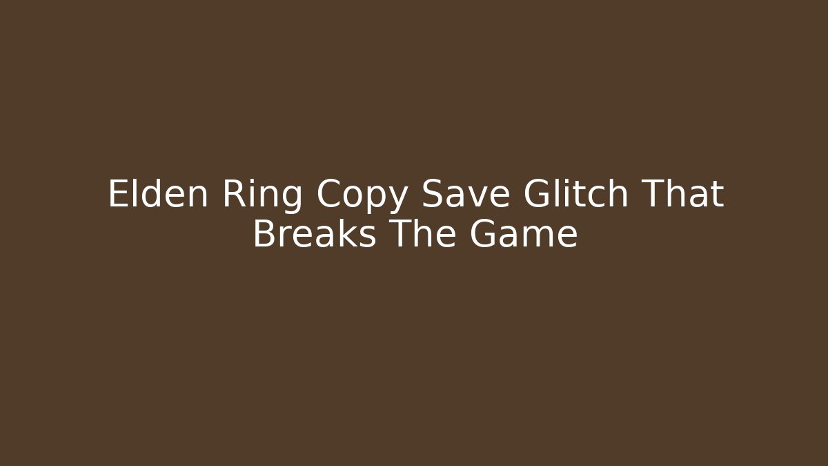 Elden Ring Copy Save Glitch That Breaks The Game