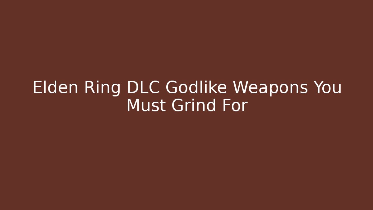 Elden Ring DLC Godlike Weapons You Must Grind For