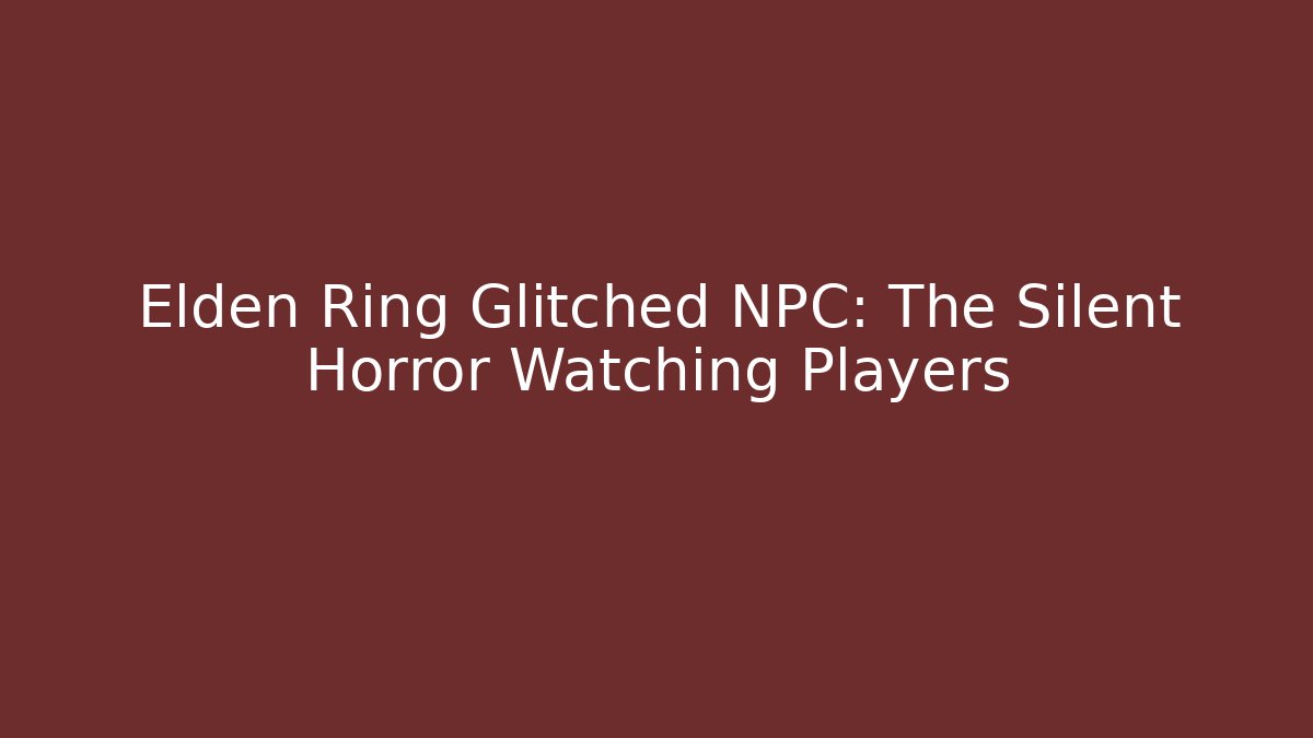 Elden Ring Glitched NPC: The Silent Horror Watching Players