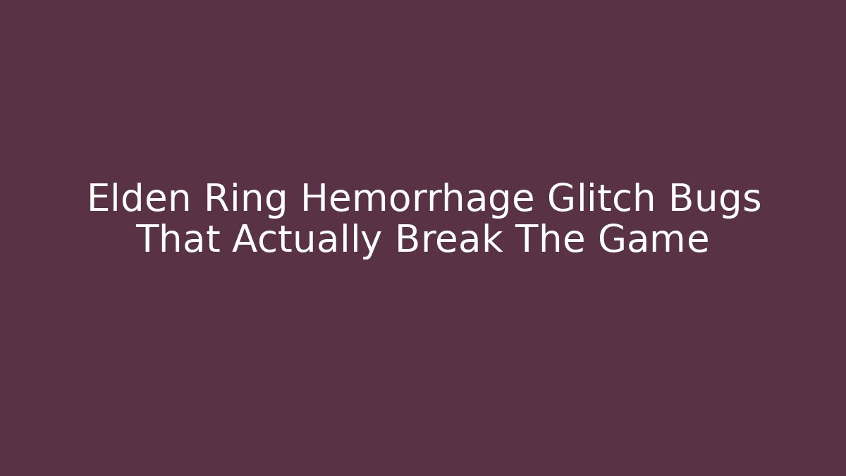 Elden Ring Hemorrhage Glitch Bugs That Actually Break The Game
