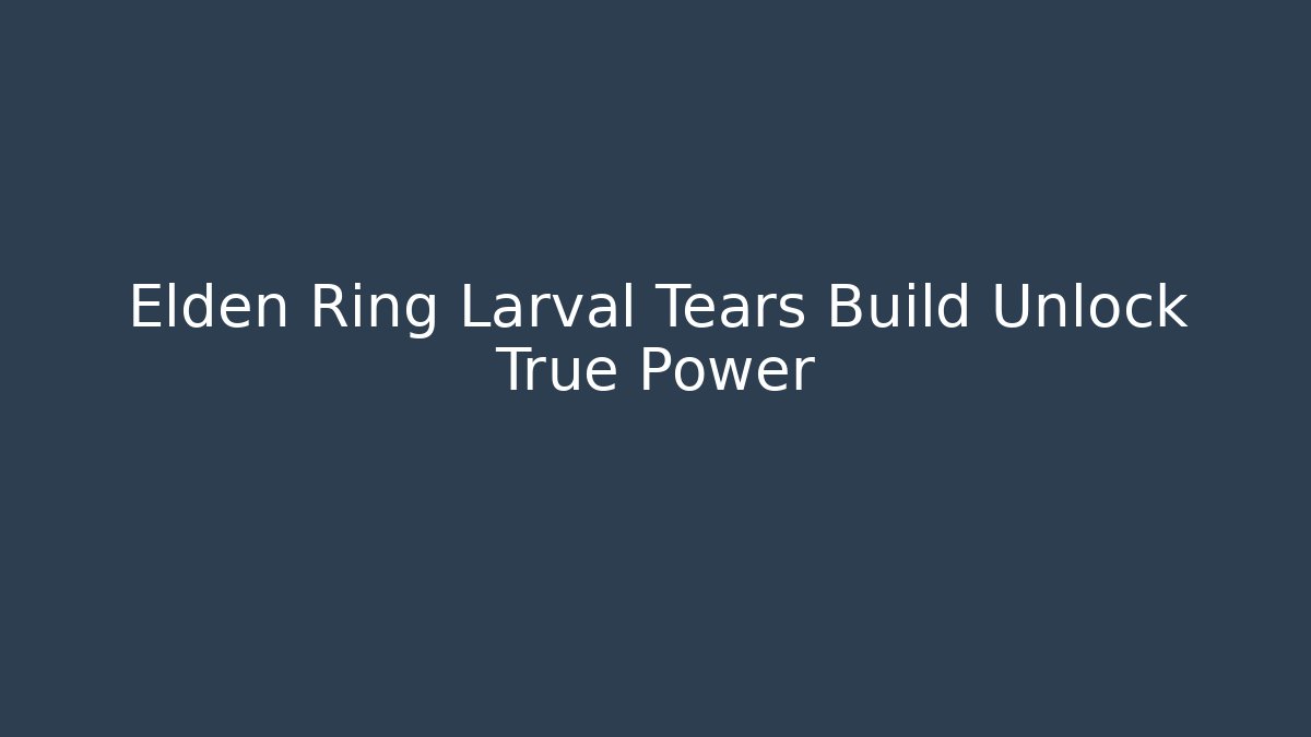 Elden Ring Larval Tears Build Unlock True Power