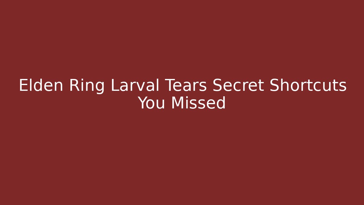 Elden Ring Larval Tears Secret Shortcuts You Missed