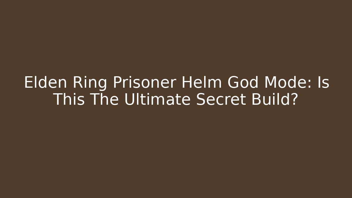 Elden Ring Prisoner Helm God Mode: Is This The Ultimate Secret Build?