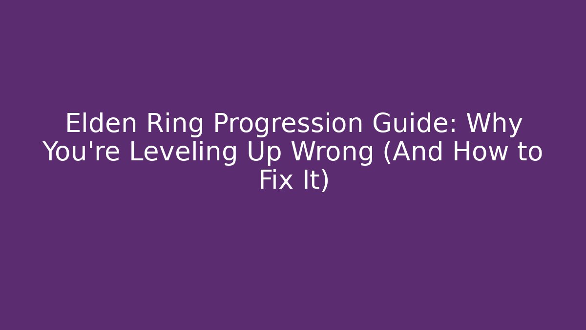 Elden Ring Progression Guide: Why You're Leveling Up Wrong (And How to Fix It)