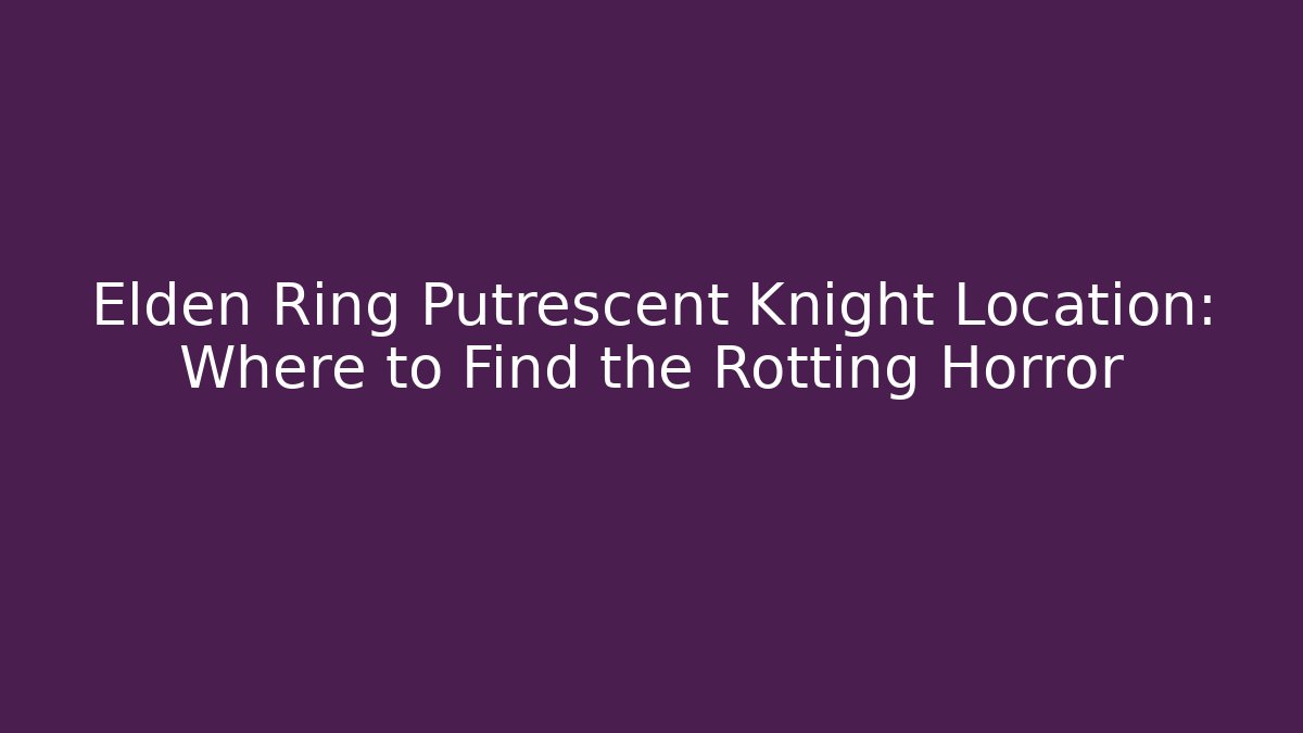 Elden Ring Putrescent Knight Location: Where to Find the Rotting Horror