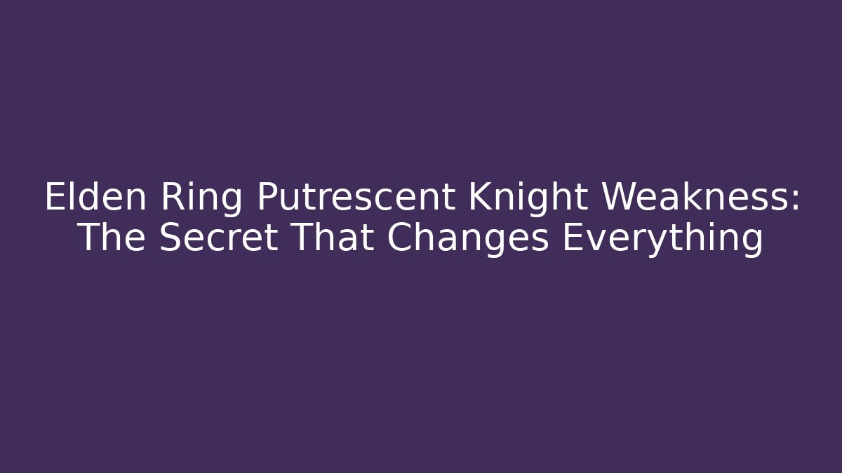 Elden Ring Putrescent Knight Weakness: The Secret That Changes Everything